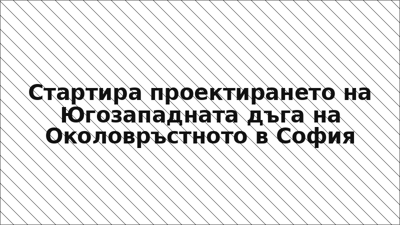 Стартира проектирането на Югозападната дъга на Околовръстното в София