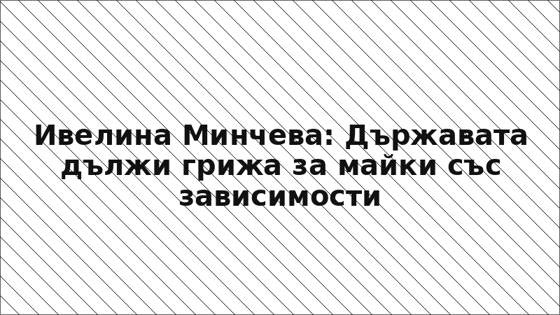 Ивелина Минчева: Държавата дължи грижа за майки със зависимости