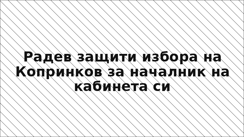 Радев защити избора на Копринков за началник на кабинета си