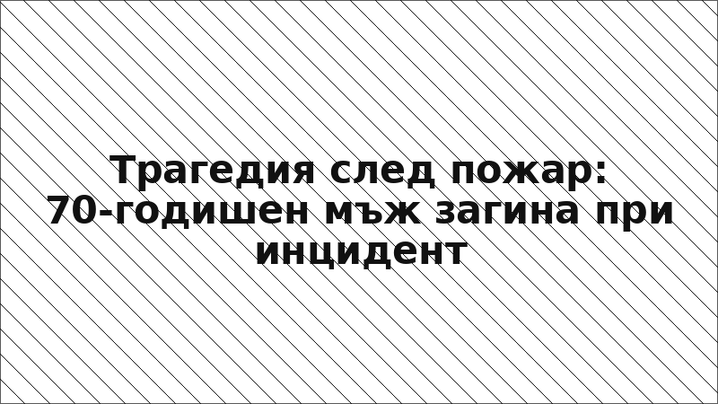Трагедия след пожар: 70-годишен мъж загина при инцидент