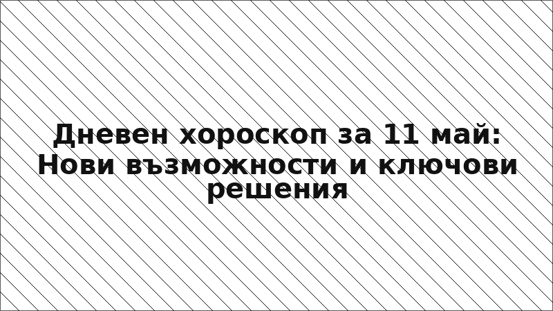Дневен хороскоп за 11 май: Нови възможности и ключови решения