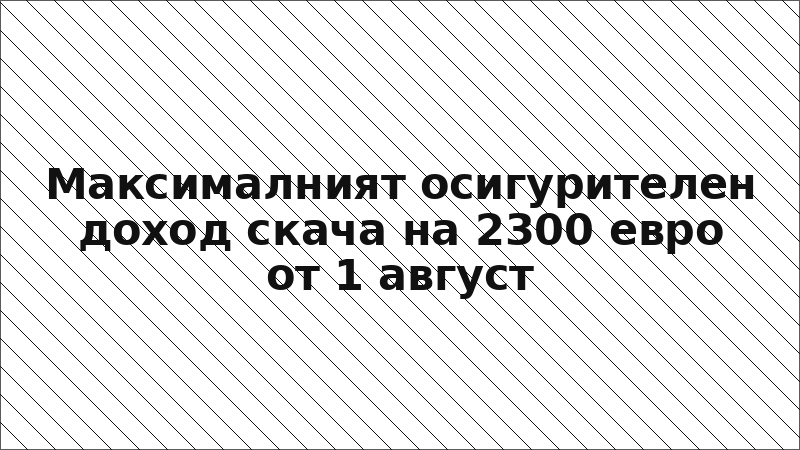 Максималният осигурителен доход скача на 2300 евро от 1 август