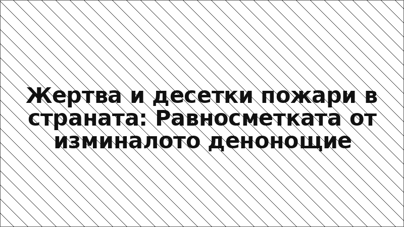 Жертва и десетки пожари в страната: Равносметката от изминалото денонощие