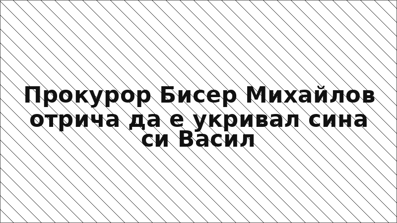 Прокурор Бисер Михайлов отрича да е укривал сина си Васил