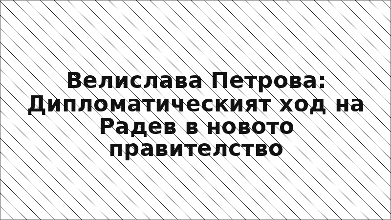 Велислава Петрова: Дипломатическият ход на Радев в новото правителство