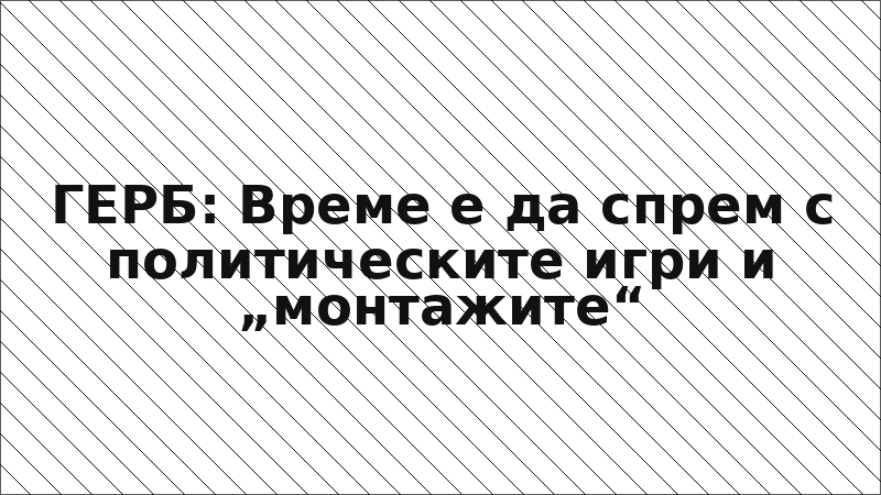ГЕРБ: Време е да спрем с политическите игри и „монтажите“