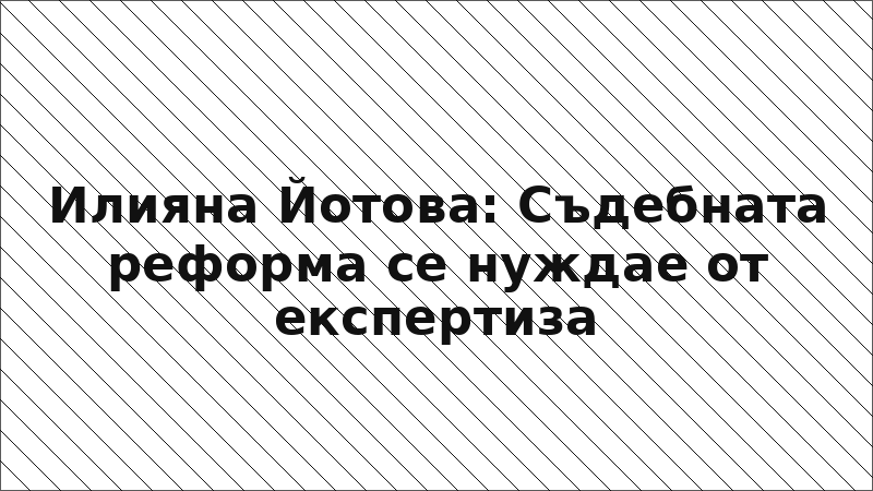 Илияна Йотова: Съдебната реформа се нуждае от експертиза