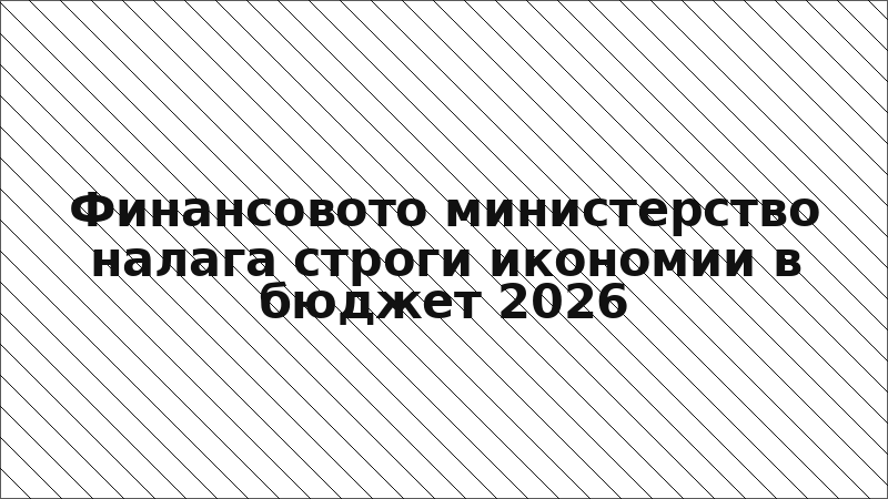 Финансовото министерство налага строги икономии в бюджет 2026