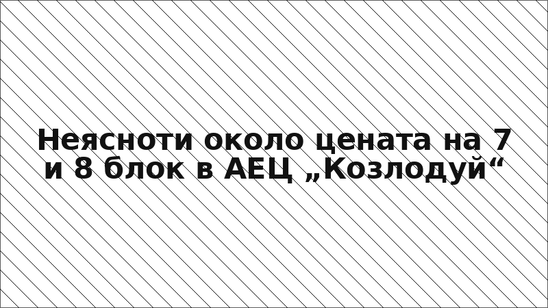 Неясноти около цената на 7 и 8 блок в АЕЦ „Козлодуй“