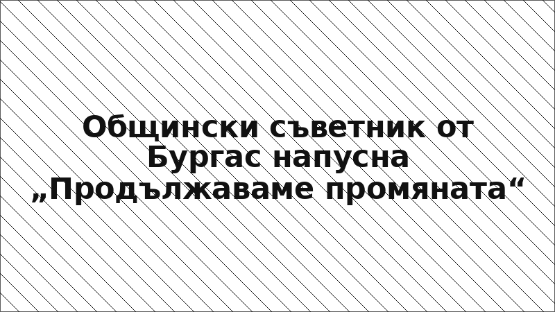 Общински съветник от Бургас напусна „Продължаваме промяната“