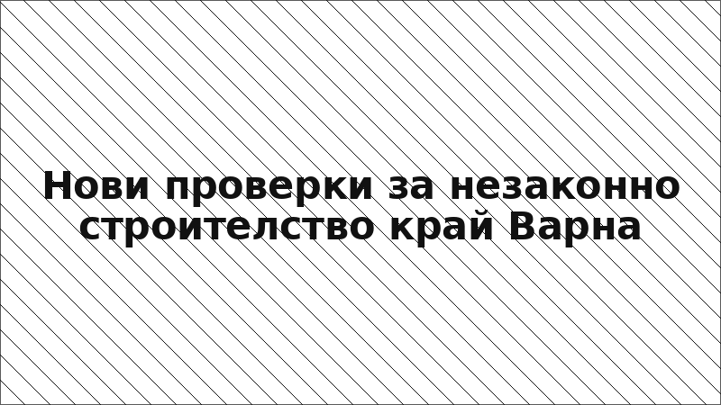 Нови проверки за незаконно строителство край Варна