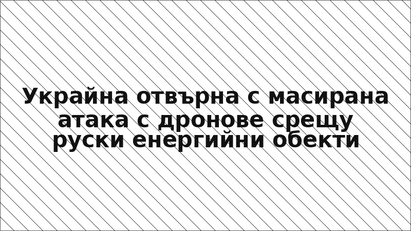 Украйна отвърна с масирана атака с дронове срещу руски енергийни обекти