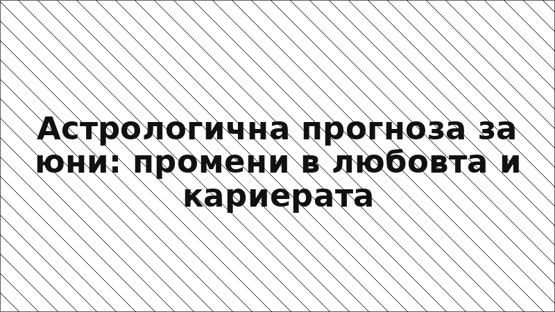 Астрологична прогноза за юни: промени в любовта и кариерата