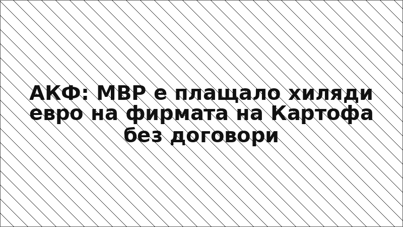 АКФ: МВР е плащало хиляди евро на фирмата на Картофа без договори