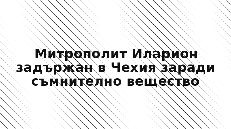 Митрополит Иларион задържан в Чехия заради съмнително вещество