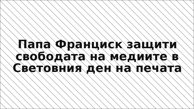 Папа Франциск защити свободата на медиите в Световния ден на печата