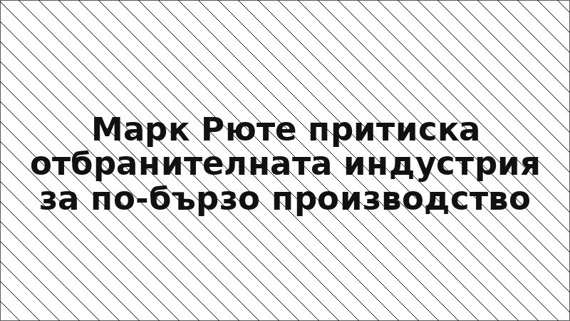 Марк Рюте притиска отбранителната индустрия за по-бързо производство