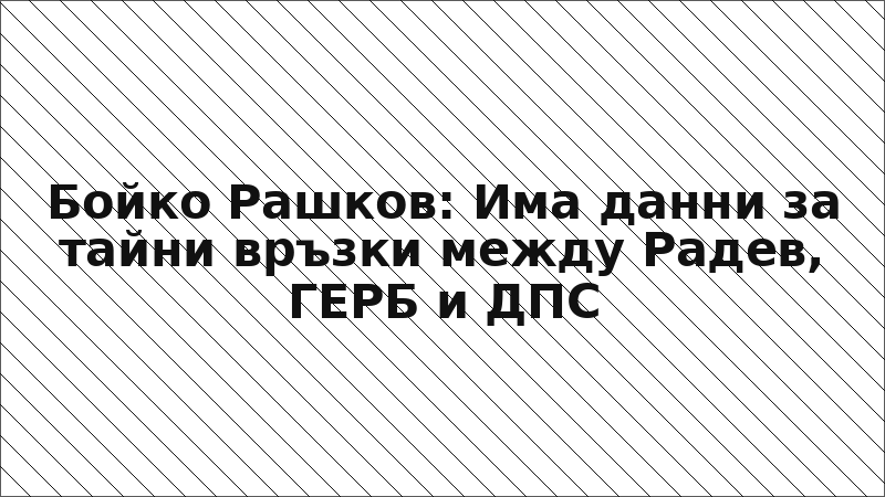 Бойко Рашков: Има данни за тайни връзки между Радев, ГЕРБ и ДПС