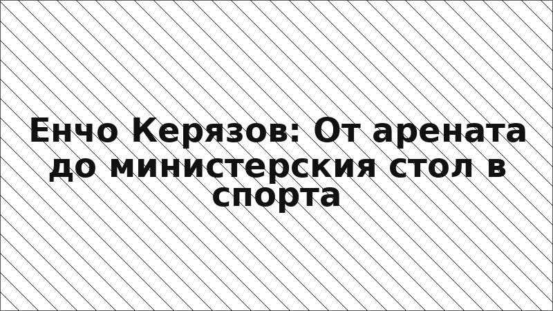 Енчо Керязов: От арената до министерския стол в спорта