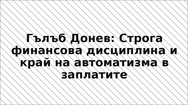 Гълъб Донев: Строга финансова дисциплина и край на автоматизма в заплатите