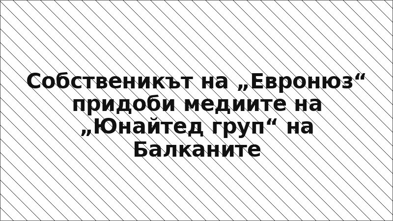 Собственикът на „Евронюз“ придоби медиите на „Юнайтед груп“ на Балканите