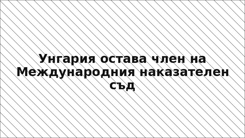 Унгария остава член на Международния наказателен съд