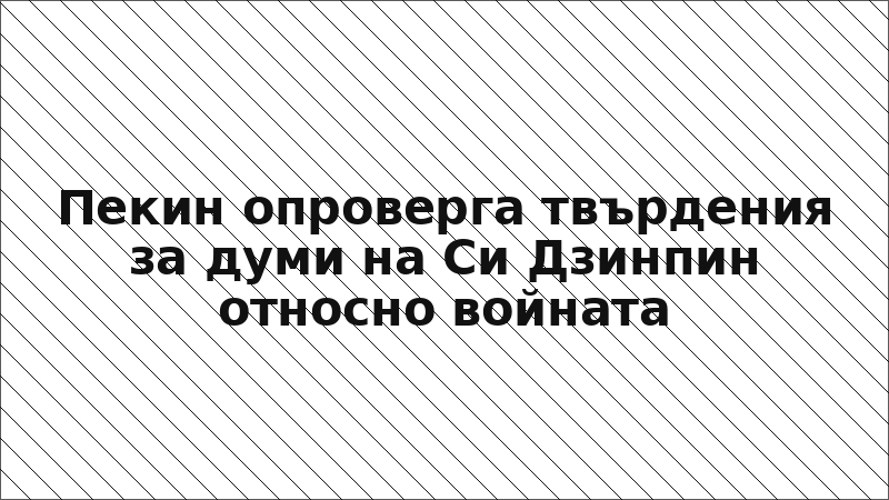Пекин опроверга твърдения за думи на Си Дзинпин относно войната