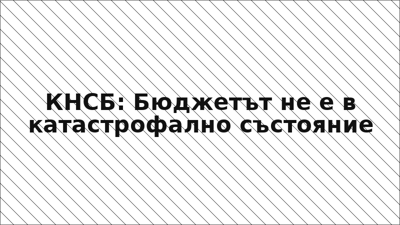 КНСБ: Бюджетът не е в катастрофално състояние