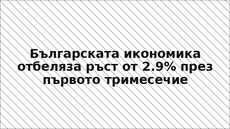 Българската икономика отбеляза ръст от 2.9% през първото тримесечие