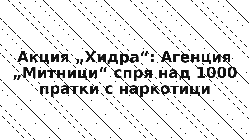 Акция „Хидра“: Агенция „Митници“ спря над 1000 пратки с наркотици