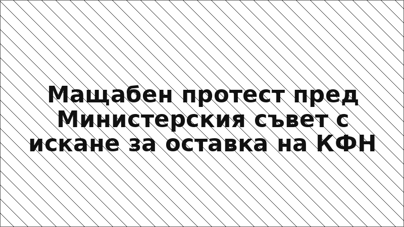 Мащабен протест пред Министерския съвет с искане за оставка на КФН