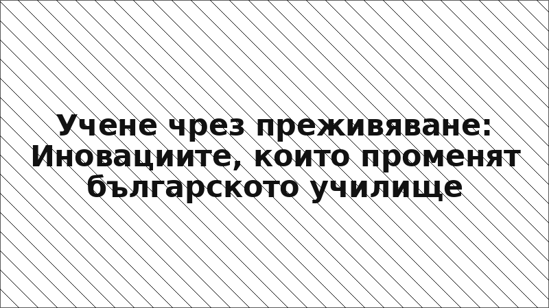 Учене чрез преживяване: Иновациите, които променят българското училище