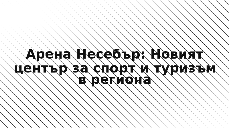 Арена Несебър: Новият център за спорт и туризъм в региона