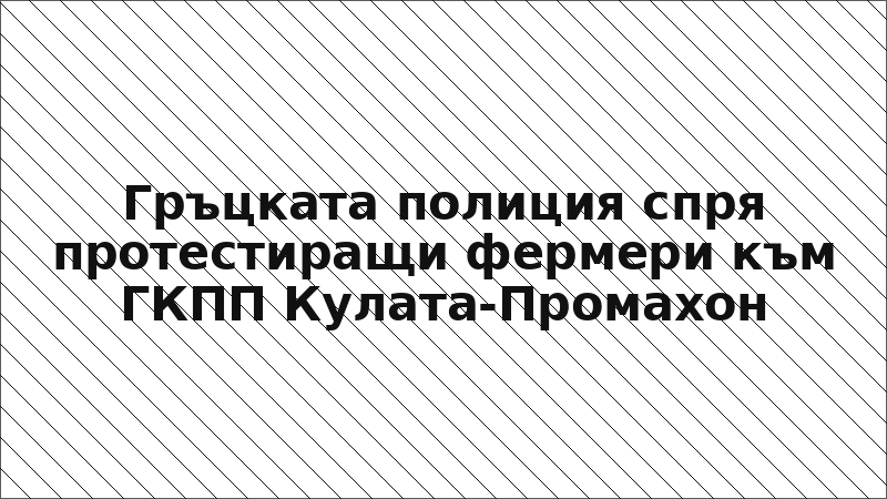 Гръцката полиция спря протестиращи фермери към ГКПП Кулата-Промахон