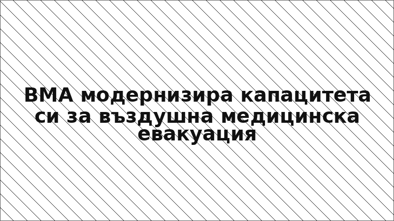 ВМА модернизира капацитета си за въздушна медицинска евакуация