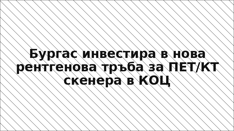 Бургас инвестира в нова рентгенова тръба за ПЕТ/КТ скенера в КОЦ