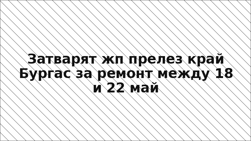 Затварят жп прелез край Бургас за ремонт между 18 и 22 май