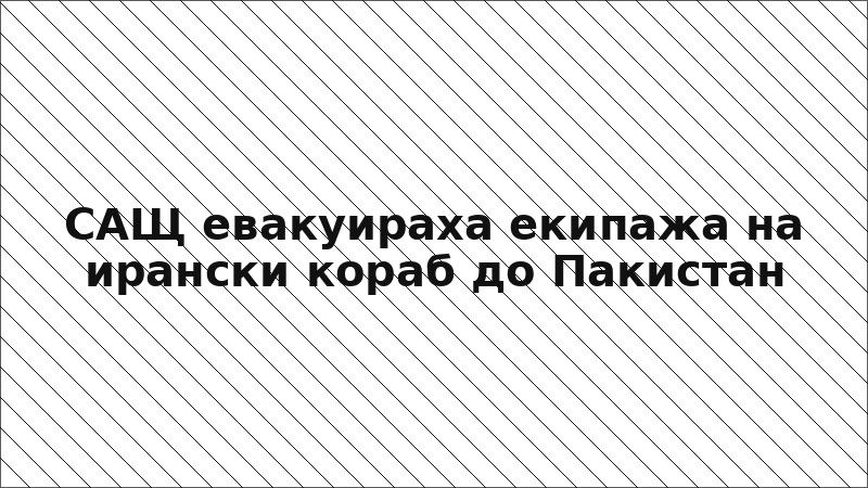 САЩ евакуираха екипажа на ирански кораб до Пакистан