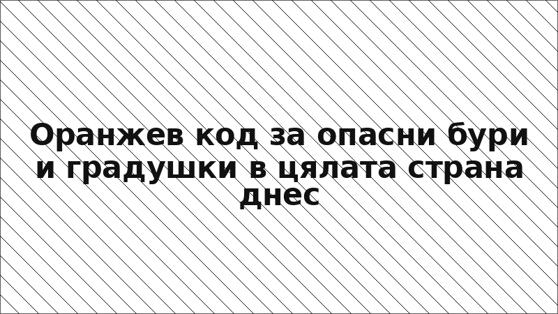 Оранжев код за опасни бури и градушки в цялата страна днес