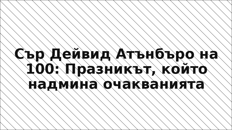 Сър Дейвид Атънбъро на 100: Празникът, който надмина очакванията