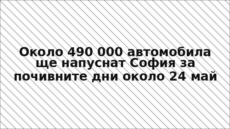 Около 490 000 автомобила ще напуснат София за почивните дни около 24 май