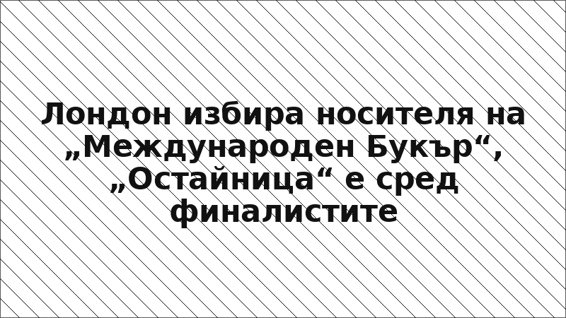 Лондон избира носителя на „Международен Букър“, „Остайница“ е сред финалистите