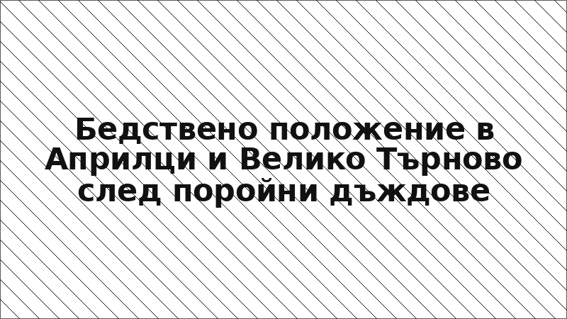 Бедствено положение в Априлци и Велико Търново след поройни дъждове
