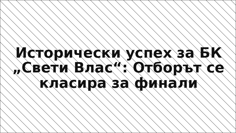 Исторически успех за БК „Свети Влас“: Отборът се класира за финали