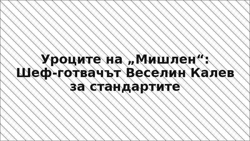 Уроците на „Мишлен“: Шеф-готвачът Веселин Калев за стандартите