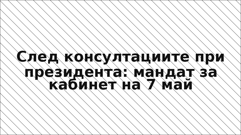 След консултациите при президента: мандат за кабинет на 7 май