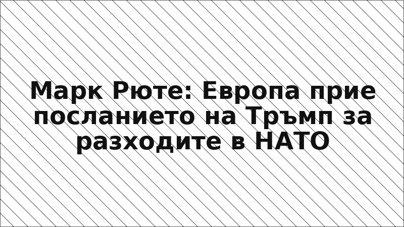 Марк Рюте: Европа прие посланието на Тръмп за разходите в НАТО