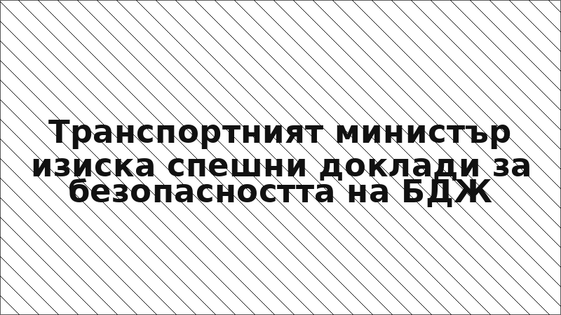 Транспортният министър изиска спешни доклади за безопасността на БДЖ