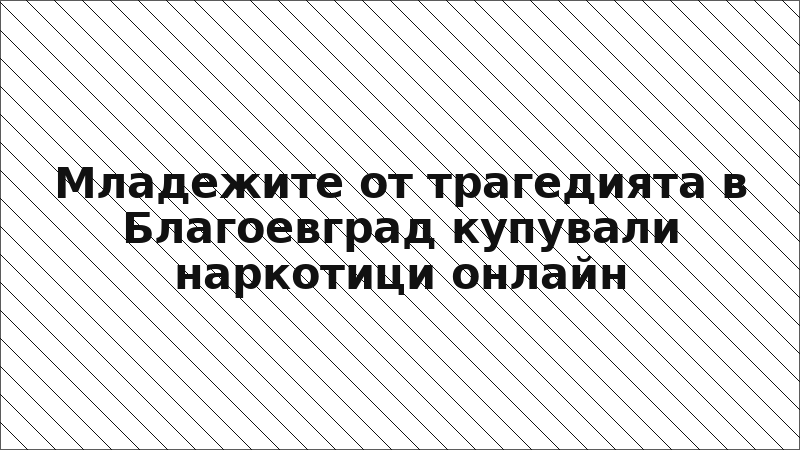 Младежите от трагедията в Благоевград купували наркотици онлайн