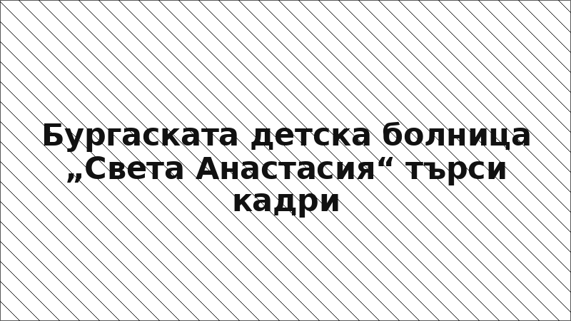 Бургаската детска болница „Света Анастасия“ търси кадри
